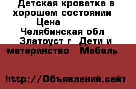 Детская кроватка в хорошем состоянии › Цена ­ 1 000 - Челябинская обл., Златоуст г. Дети и материнство » Мебель   